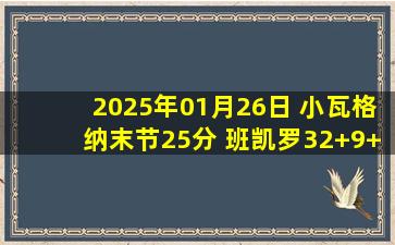 2025年01月26日 小瓦格纳末节25分 班凯罗32+9+7 CC35+5+11 魔术力克活塞